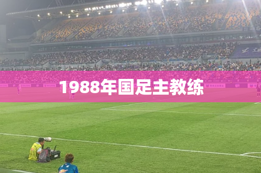 1988年国足主教练 1988年国足主教练