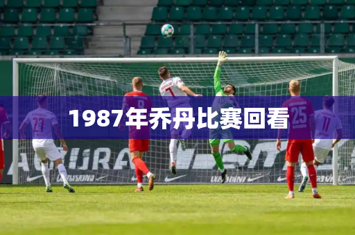 1987年乔丹比赛回看