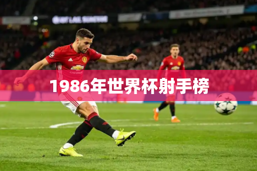 1986年世界杯射手榜 1986年世界杯射手榜