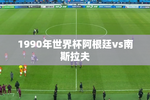 1990年世界杯阿根廷vs南斯拉夫 1990年世界杯阿根廷vs南斯拉夫