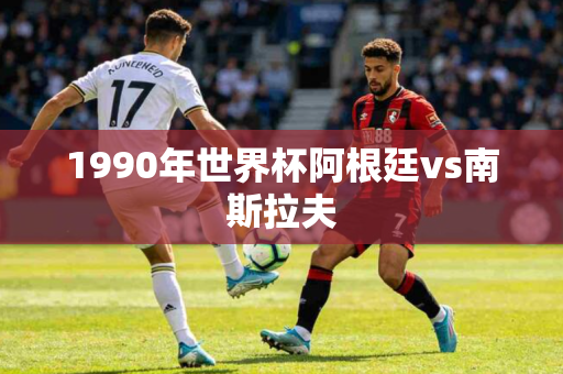 1990年世界杯阿根廷vs南斯拉夫 1990年世界杯阿根廷vs南斯拉夫
