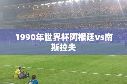 1990年世界杯阿根廷vs南斯拉夫