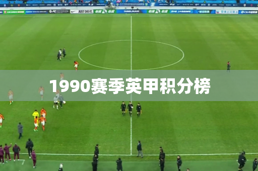 1990赛季英甲积分榜 1990赛季英甲积分榜