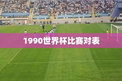 1990世界杯比赛对表 1990世界杯比赛对表