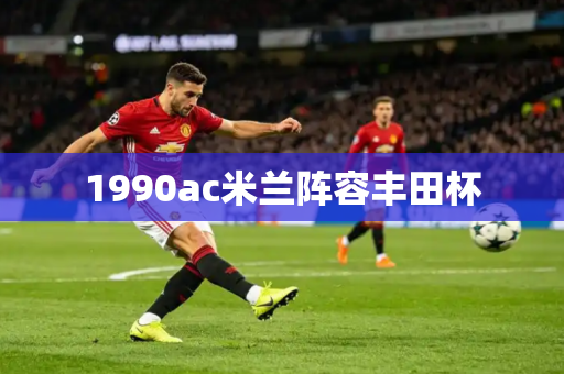 1990ac米兰阵容丰田杯