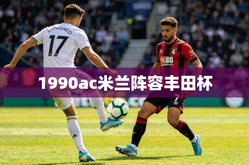 1990ac米兰阵容丰田杯