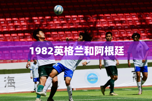1982英格兰和阿根廷 1982英格兰和阿根廷