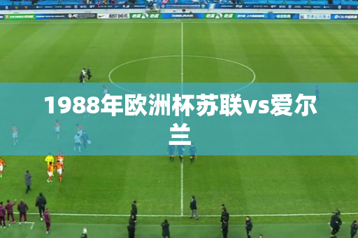 1988年欧洲杯苏联vs爱尔兰 1988年欧洲杯苏联vs爱尔兰