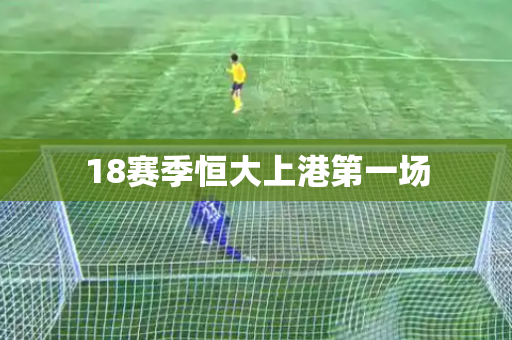 18赛季恒大上港第一场