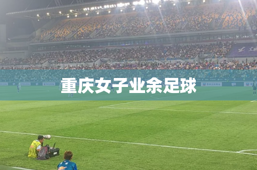 重庆女子业余足球 重庆女子业余足球