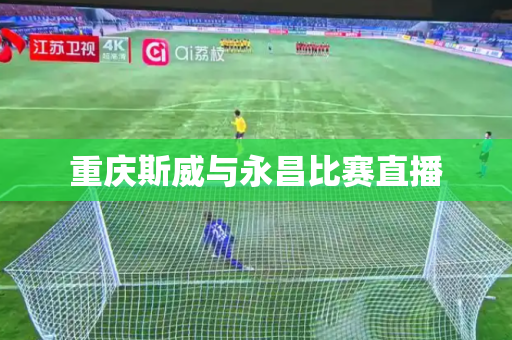 重庆斯威与永昌比赛直播 重庆斯威与永昌比赛直播