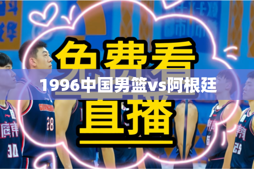 1996中国男篮vs阿根廷 1996中国男篮vs阿根廷