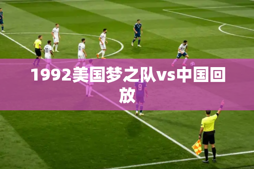 1992美国梦之队vs中国回放 1992美国梦之队vs中国回放