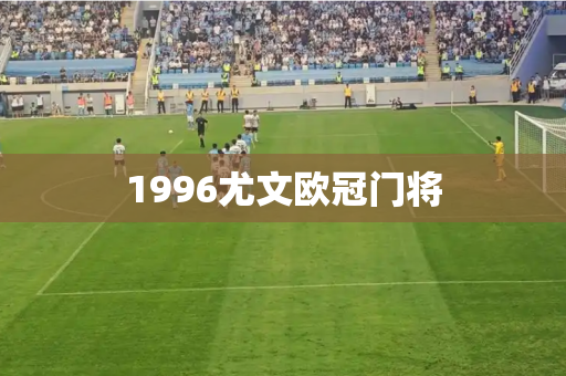 1996尤文欧冠门将 1996尤文欧冠门将