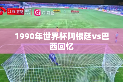 1990年世界杯阿根廷vs巴西回忆