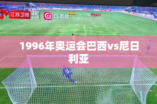 1996年奥运会巴西vs尼日利亚 1996年奥运会巴西vs尼日利亚