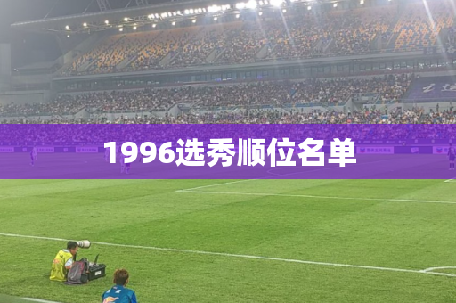1996选秀顺位名单 1996选秀顺位名单