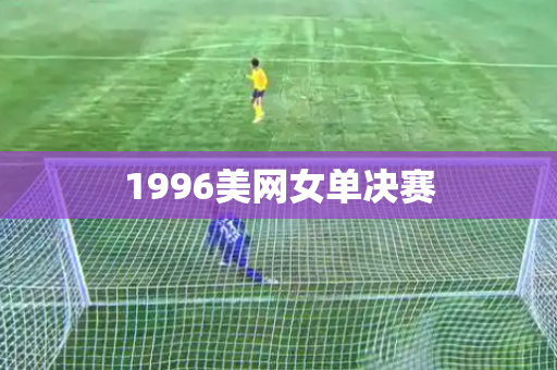 1996美网女单决赛 1996美网女单决赛