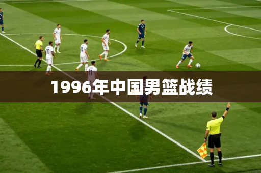 1996年中国男篮战绩 1996年中国男篮战绩