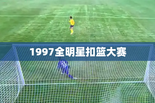 1997全明星扣篮大赛 1997全明星扣篮大赛