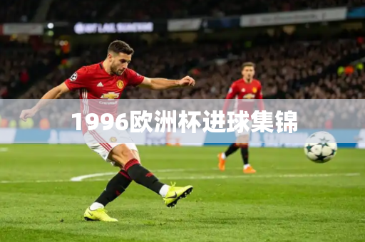 1996欧洲杯进球集锦 1996欧洲杯进球集锦