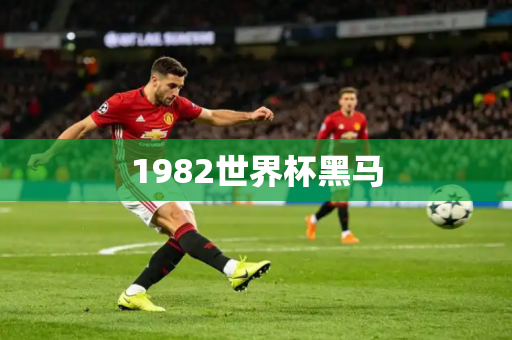 1982世界杯黑马 1982世界杯黑马