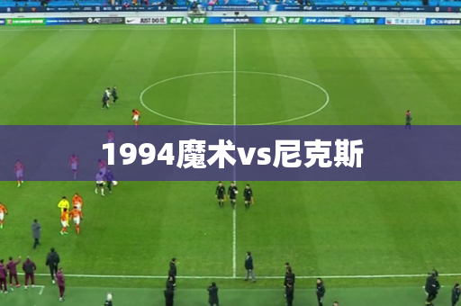 1994魔术vs尼克斯 1994魔术vs尼克斯