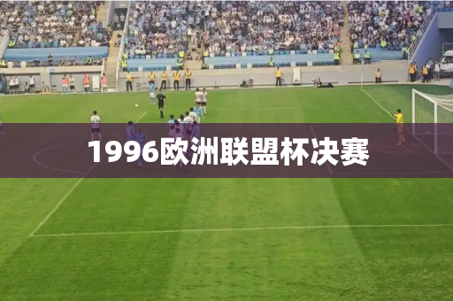 1996欧洲联盟杯决赛 1996欧洲联盟杯决赛