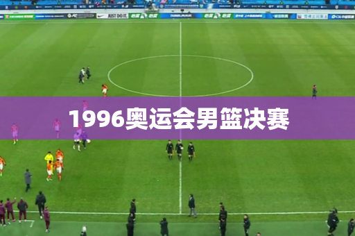 1996奥运会男篮决赛 1996奥运会男篮决赛