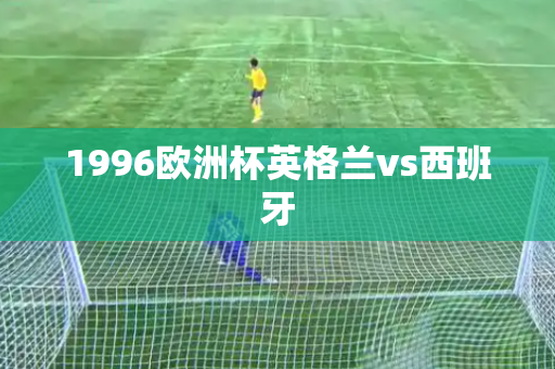 1996欧洲杯英格兰vs西班牙