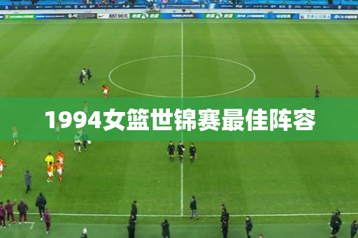 1994女篮世锦赛最佳阵容 1994女篮世锦赛最佳阵容