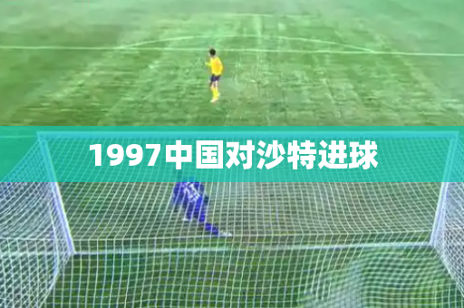 1997中国对沙特进球 1997中国对沙特进球