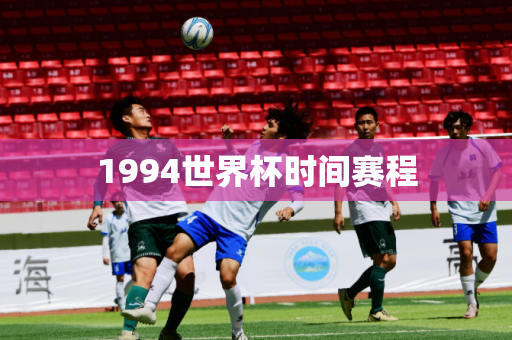 1994世界杯时间赛程 1994世界杯时间赛程