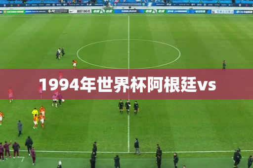 1994年世界杯阿根廷vs 1994年世界杯阿根廷vs