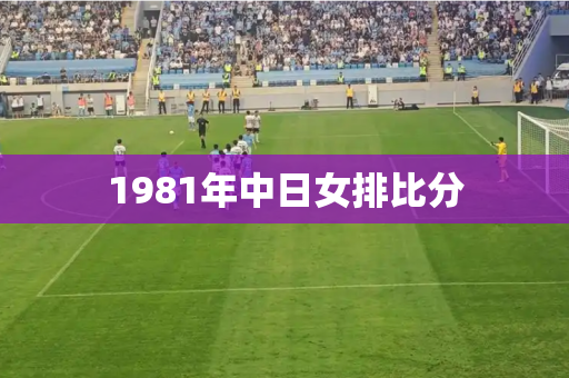 1981年中日女排比分 1981年中日女排比分