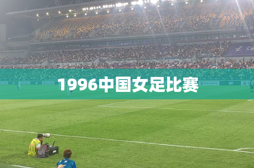 1996中国女足比赛 1996中国女足比赛