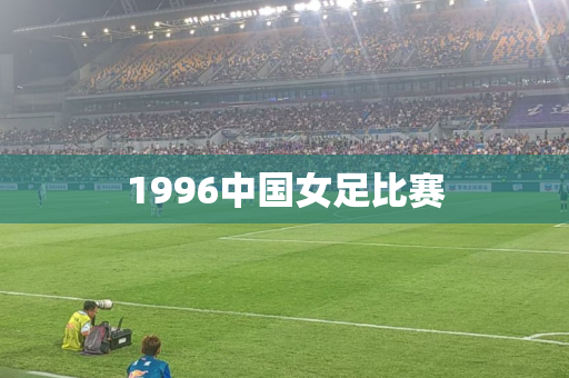 1996中国女足比赛
