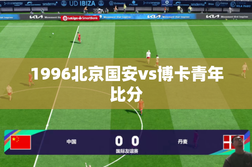 1996北京国安vs博卡青年比分