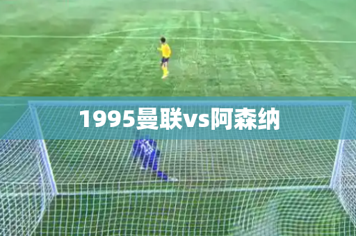 1995曼联vs阿森纳