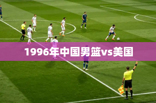 1996年中国男篮vs美国