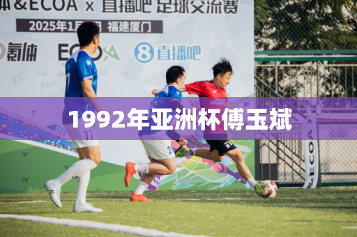 1992年亚洲杯傅玉斌 1992年亚洲杯傅玉斌