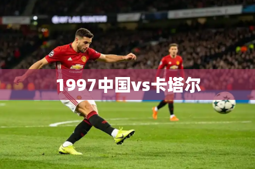 1997中国vs卡塔尔 1997中国vs卡塔尔