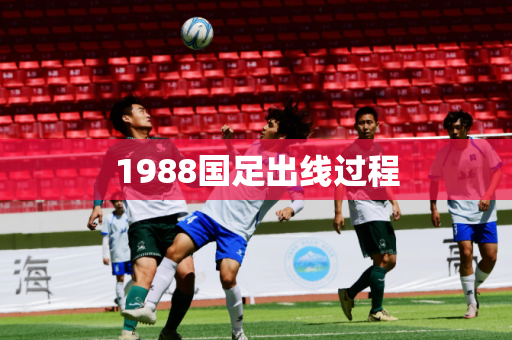 1988国足出线过程 1988国足出线过程