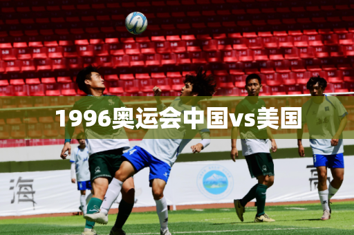 1996奥运会中国vs美国