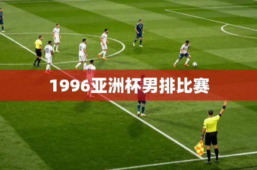 1996亚洲杯男排比赛 1996亚洲杯男排比赛