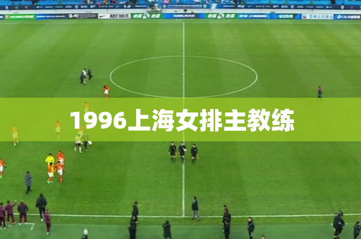 1996上海女排主教练 1996上海女排主教练