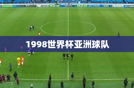 1998世界杯亚洲球队 1998世界杯亚洲球队