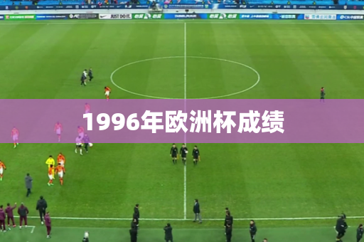 1996年欧洲杯成绩 1996年欧洲杯成绩