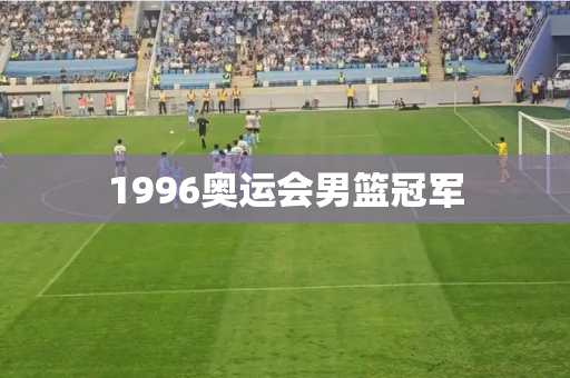 1996奥运会男篮冠军 1996奥运会男篮冠军