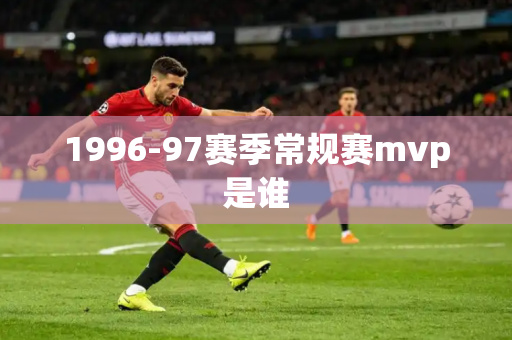1996-97赛季常规赛mvp是谁 1996-97赛季常规赛mvp是谁